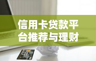 信用卡贷款平台推荐与理财实战攻略