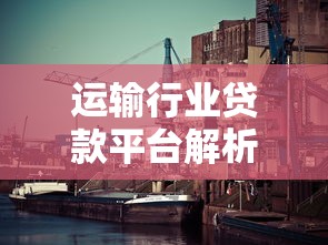 运输行业贷款平台解析：货运企业融资必看指南