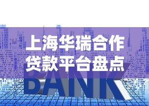 上海华瑞合作贷款平台盘点：产品、利率、优缺点全解析