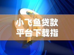 小飞鱼贷款平台下载指南：安全借贷与理财技巧解析