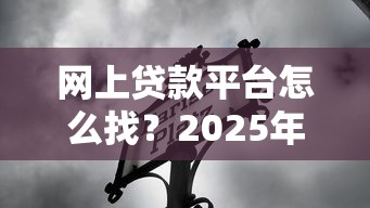 网上贷款平台怎么找？2025年最全避坑指南