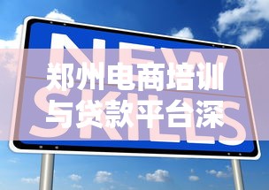 郑州电商培训与贷款平台深度解析