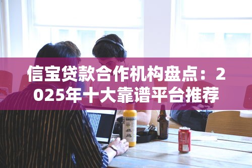 信宝贷款合作机构盘点：2025年十大靠谱平台推荐