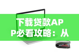 下载贷款APP必看攻略：从选择到使用的避坑指南