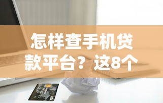 怎样查手机贷款平台？这8个实用方法帮你快速定位借款记录