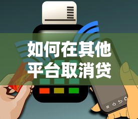 如何在其他平台取消贷款申请：详细步骤与注意事项