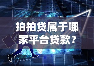 拍拍贷属于哪家平台贷款？全面解析平台背景与产品特性