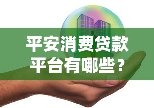 平安消费贷款平台有哪些？全面解析主流产品与优势