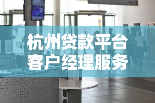 杭州贷款平台客户经理服务全解析：专业融资解决方案指南