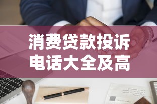 消费贷款投诉电话大全及高效维权指南