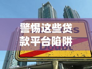 警惕这些贷款平台陷阱：如何避开不靠谱的借贷渠道