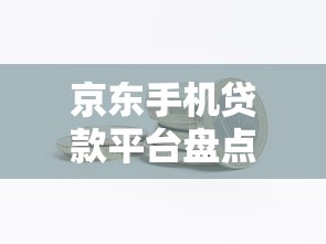 京东手机贷款平台盘点：金条、白条等产品解析与使用技巧