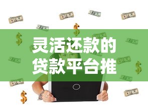 灵活还款的贷款平台推荐：低息随借随还方案盘点