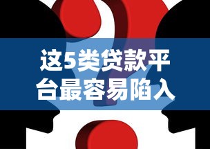 这5类贷款平台最容易陷入还款困境（附真实案例解析）