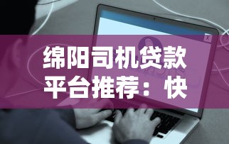 绵阳司机贷款平台推荐：快速到账、低息方案全解析
