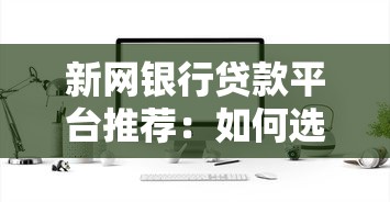 新网银行贷款平台推荐：如何选择最适合你的贷款产品
