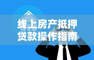 线上房产抵押贷款操作指南与风险避坑
