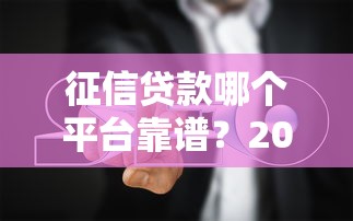 征信贷款哪个平台靠谱？2025年实测避坑指南