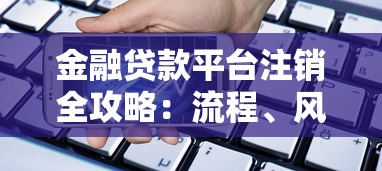 金融贷款平台注销全攻略：流程、风险与注意事项解析