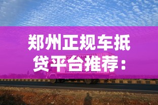郑州正规车抵贷平台推荐：选对渠道轻松融资不踩坑