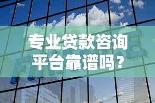 专业贷款咨询平台靠谱吗？全面解析选择方法与避坑指南
