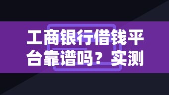 工商银行借钱平台靠谱吗？实测工行融e借优缺点
