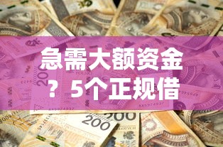 急需大额资金？5个正规借钱平台额度高、放款快！