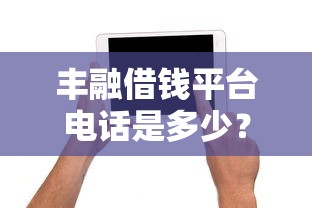 丰融借钱平台电话是多少?快速获取官方联系方式+申请攻略 丰融借钱平台电话是多少?快速获取官方联系方式+申请攻略