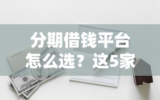 分期借钱平台怎么选？这5家靠谱选择助你轻松周转