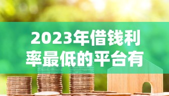 2023年借钱利率最低的平台有哪些？这5家真实靠谱！