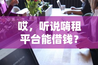 哎，听说嗨租平台能借钱？到底靠不靠谱啊？