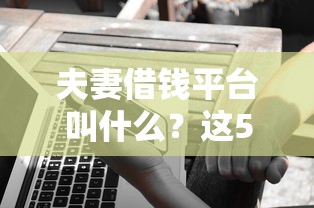 夫妻借钱平台叫什么？这5个靠谱选择值得了解！