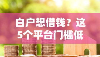 白户想借钱?这5个平台门槛低、下款快,选对不踩坑! 白户想借钱?这5个平台门槛低、下款快,选对不踩坑!