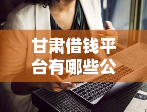 甘肃借钱平台有哪些公司？这5家正规平台推荐，甘肃人必看！