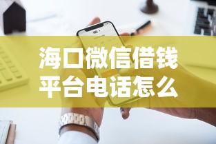 海口微信借钱平台电话怎么找？这3个渠道让你快速解决资金难题