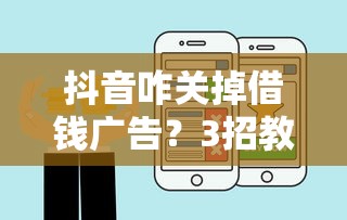 抖音咋关掉借钱广告？3招教你彻底清理贷款平台