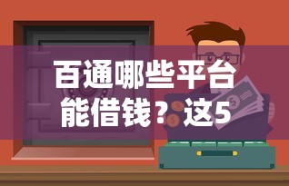 百通哪些平台能借钱？这5个靠谱渠道，急用钱必看！
