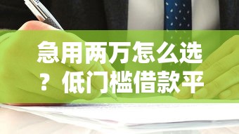 急用两万怎么选？低门槛借款平台这样挑不踩坑