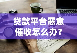 贷款平台恶意催收怎么办？教你应对方法，保护自身权益！