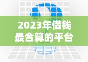 2023年借钱最合算的平台推荐：这几家低息靠谱，轻松解决资金难题！