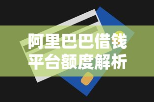 阿里巴巴借钱平台额度解析：贷款额度怎么算？提升技巧大公开