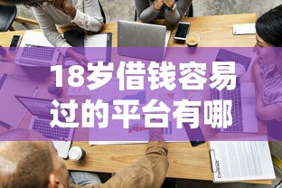 18岁借钱容易过的平台有哪些?5个低门槛渠道亲测解析 18岁借钱容易过的平台有哪些?5个低门槛渠道亲测解析