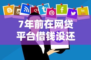 7年前在网贷平台借钱没还？别慌！手把手教你如何妥善处理