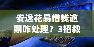 安逸花易借钱逾期咋处理？3招教你保住信用不踩坑！