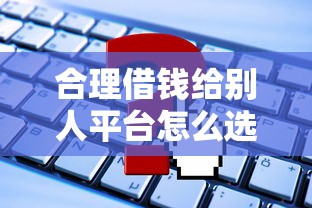 合理借钱给别人平台怎么选?这5个靠谱渠道帮你避坑! 合理借钱给别人平台怎么选?这5个靠谱渠道帮你避坑!