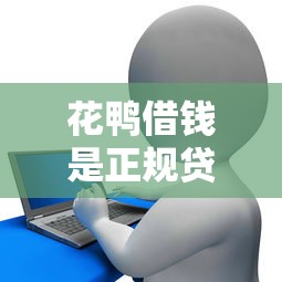 花鸭借钱是正规贷款平台吗？3分钟搞懂防坑技巧