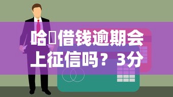 哈啰借钱逾期会上征信吗？3分钟搞懂影响和避坑指南