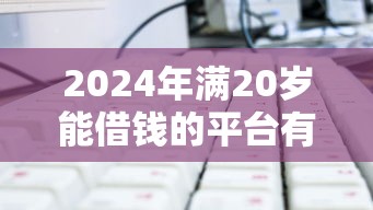 2024年满20岁能借钱的平台有哪些？这篇攻略帮你避坑