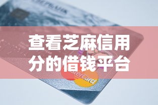 查看芝麻信用分的借钱平台有哪些？这份攻略帮你避坑又省心