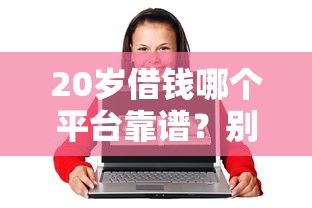 20岁借钱哪个平台靠谱?别慌!这3个渠道急用钱必看 20岁借钱哪个平台靠谱?别慌!这3个渠道急用钱必看